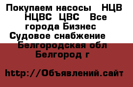 Покупаем насосы   НЦВ, НЦВС, ЦВС - Все города Бизнес » Судовое снабжение   . Белгородская обл.,Белгород г.